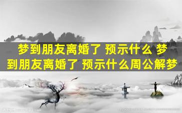 梦到朋友离婚了 预示什么 梦到朋友离婚了 预示什么周公解梦